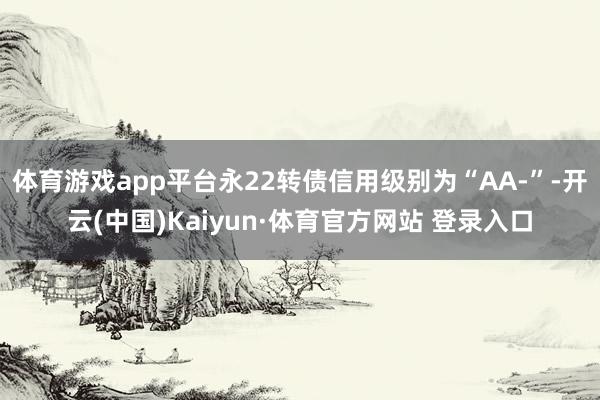 体育游戏app平台永22转债信用级别为“AA-”-开云(中国)Kaiyun·体育官方网站 登录入口