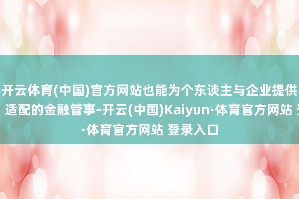 开云体育(中国)官方网站也能为个东谈主与企业提供更精确、适配的金融管事-开云(中国)Kaiyun·体育官方网站 登录入口