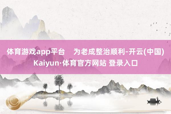体育游戏app平台 为老成整治顺利-开云(中国)Kaiyun·体育官方网站 登录入口