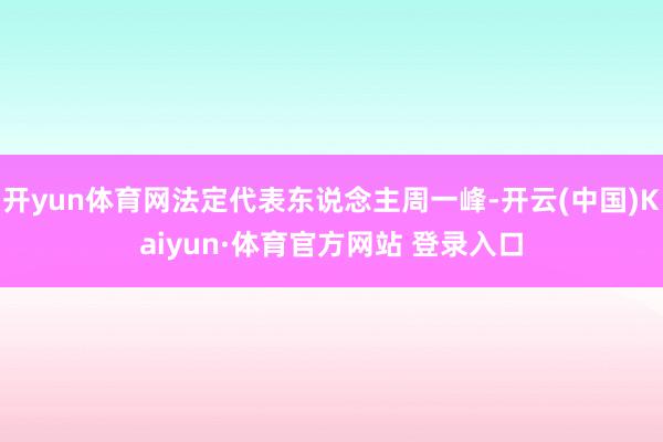 开yun体育网法定代表东说念主周一峰-开云(中国)Kaiyun·体育官方网站 登录入口