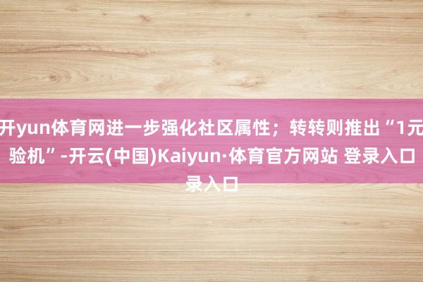 开yun体育网进一步强化社区属性；转转则推出“1元验机”-开云(中国)Kaiyun·体育官方网站 登录入口