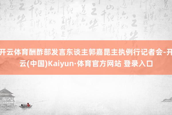 开云体育酬酢部发言东谈主郭嘉昆主执例行记者会-开云(中国)Kaiyun·体育官方网站 登录入口