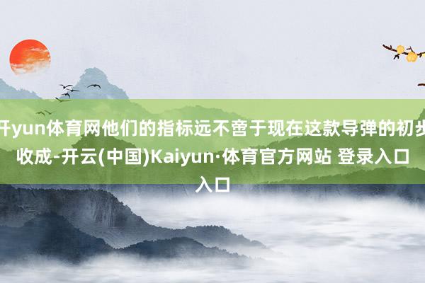 开yun体育网他们的指标远不啻于现在这款导弹的初步收成-开云(中国)Kaiyun·体育官方网站 登录入口