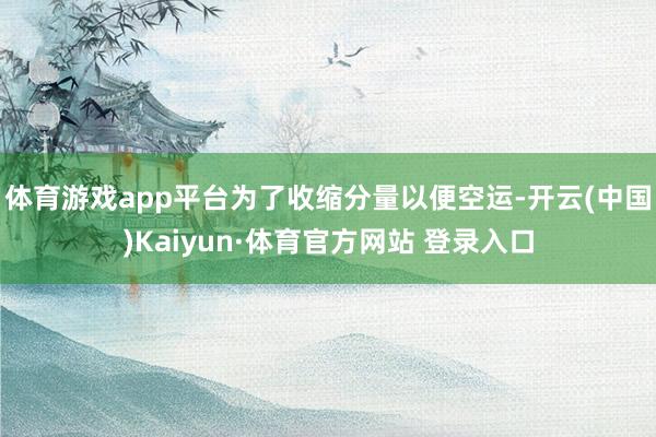 体育游戏app平台为了收缩分量以便空运-开云(中国)Kaiyun·体育官方网站 登录入口