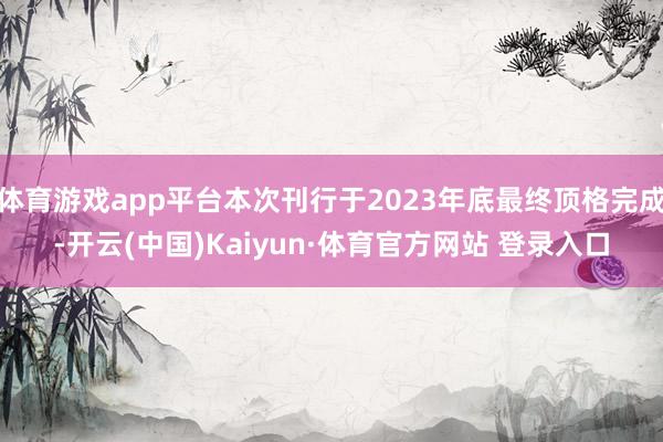 体育游戏app平台本次刊行于2023年底最终顶格完成-开云(中国)Kaiyun·体育官方网站 登录入口