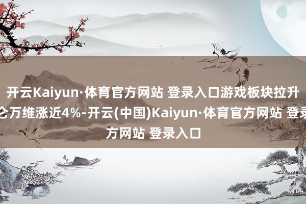 开云Kaiyun·体育官方网站 登录入口游戏板块拉升,昆仑万维涨近4%-开云(中国)Kaiyun·体育官方网站 登录入口