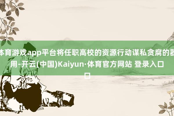 体育游戏app平台将任职高校的资源行动谋私贪腐的器用-开云(中国)Kaiyun·体育官方网站 登录入口
