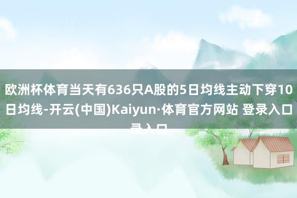 欧洲杯体育当天有636只A股的5日均线主动下穿10日均线-开云(中国)Kaiyun·体育官方网站 登录入口