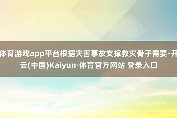 体育游戏app平台根据灾害事故支撑救灾骨子需要-开云(中国)Kaiyun·体育官方网站 登录入口
