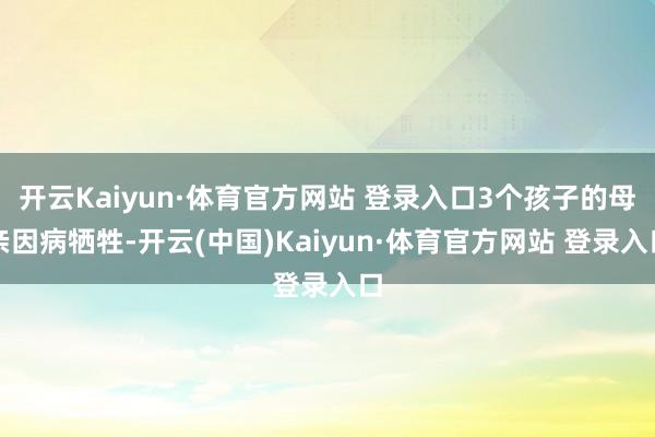 开云Kaiyun·体育官方网站 登录入口3个孩子的母亲因病牺牲-开云(中国)Kaiyun·体育官方网站 登录入口