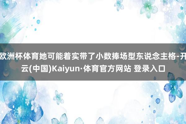 欧洲杯体育她可能着实带了小数捧场型东说念主格-开云(中国)Kaiyun·体育官方网站 登录入口