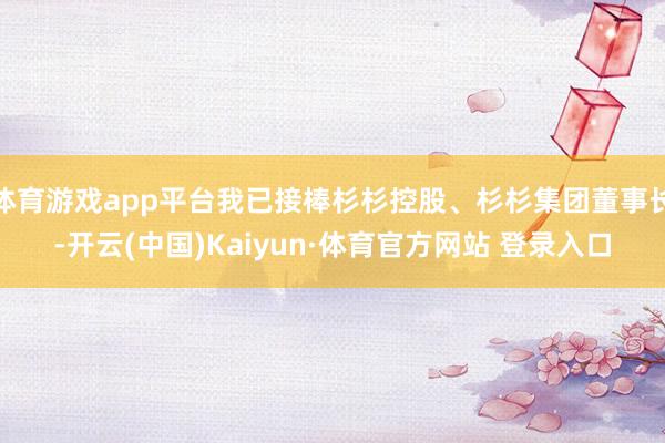 体育游戏app平台我已接棒杉杉控股、杉杉集团董事长-开云(中国)Kaiyun·体育官方网站 登录入口