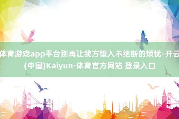 体育游戏app平台别再让我方堕入不绝断的烦忧-开云(中国)Kaiyun·体育官方网站 登录入口