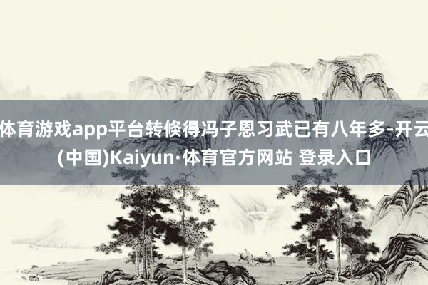 体育游戏app平台转倏得冯子恩习武已有八年多-开云(中国)Kaiyun·体育官方网站 登录入口