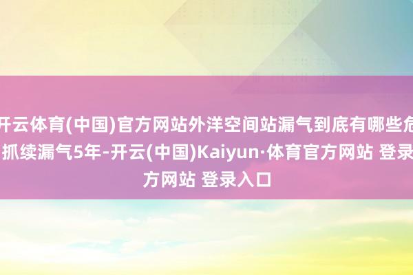 开云体育(中国)官方网站外洋空间站漏气到底有哪些危害？抓续漏气5年-开云(中国)Kaiyun·体育官方网站 登录入口