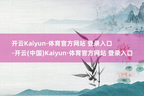 开云Kaiyun·体育官方网站 登录入口            -开云(中国)Kaiyun·体育官方网站 登录入口