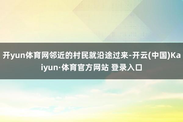 开yun体育网邻近的村民就沿途过来-开云(中国)Kaiyun·体育官方网站 登录入口