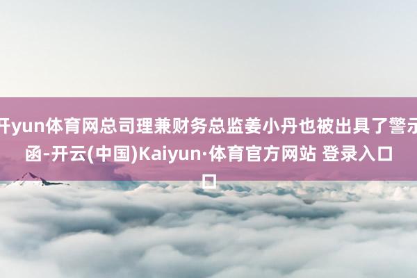 开yun体育网总司理兼财务总监姜小丹也被出具了警示函-开云(中国)Kaiyun·体育官方网站 登录入口