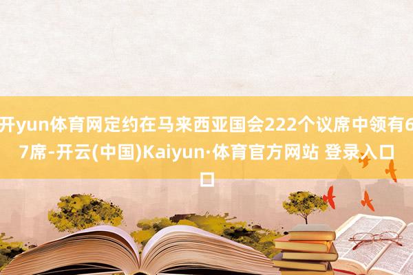 开yun体育网定约在马来西亚国会222个议席中领有67席-开云(中国)Kaiyun·体育官方网站 登录入口
