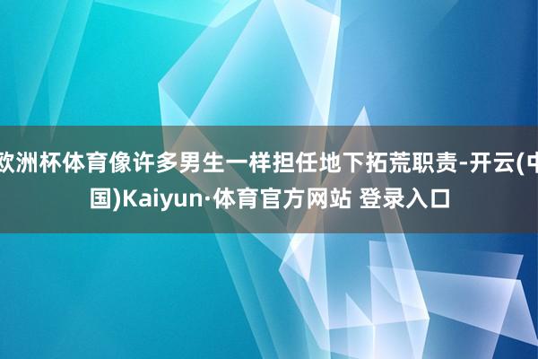 欧洲杯体育像许多男生一样担任地下拓荒职责-开云(中国)Kaiyun·体育官方网站 登录入口