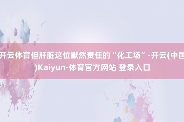 开云体育但肝脏这位默然责任的“化工场”-开云(中国)Kaiyun·体育官方网站 登录入口