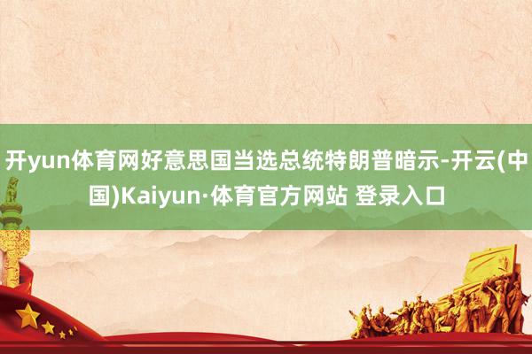 开yun体育网好意思国当选总统特朗普暗示-开云(中国)Kaiyun·体育官方网站 登录入口