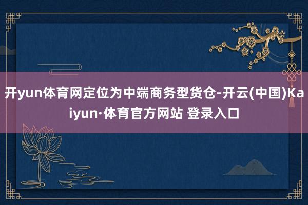 开yun体育网定位为中端商务型货仓-开云(中国)Kaiyun·体育官方网站 登录入口