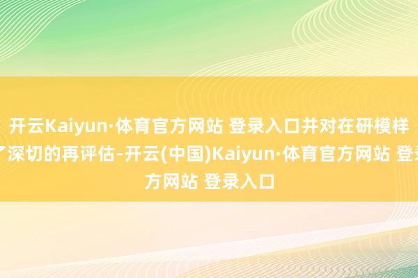 开云Kaiyun·体育官方网站 登录入口并对在研模样进行了深切的再评估-开云(中国)Kaiyun·体育官方网站 登录入口