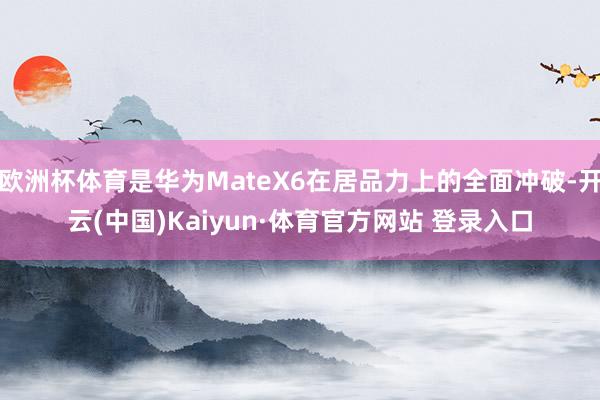 欧洲杯体育是华为MateX6在居品力上的全面冲破-开云(中国)Kaiyun·体育官方网站 登录入口