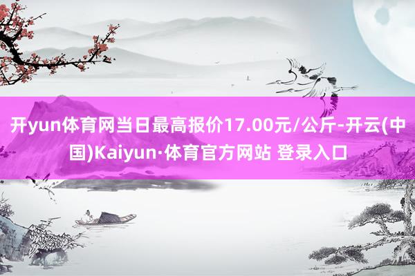 开yun体育网当日最高报价17.00元/公斤-开云(中国)Kaiyun·体育官方网站 登录入口