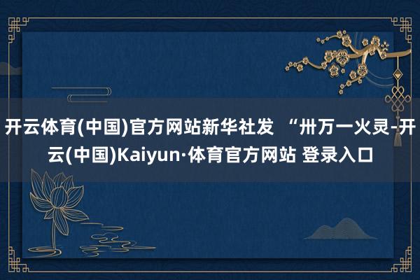 开云体育(中国)官方网站新华社发  “卅万一火灵-开云(中国)Kaiyun·体育官方网站 登录入口