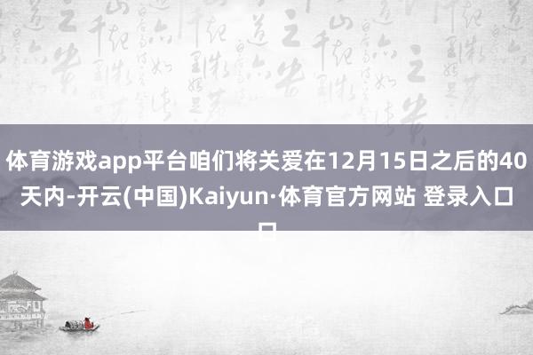 体育游戏app平台咱们将关爱在12月15日之后的40天内-开云(中国)Kaiyun·体育官方网站 登录入口