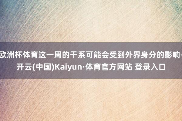 欧洲杯体育这一周的干系可能会受到外界身分的影响-开云(中国)Kaiyun·体育官方网站 登录入口