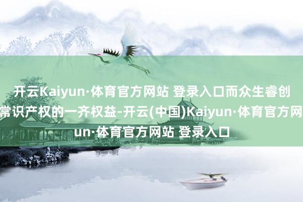 开云Kaiyun·体育官方网站 登录入口而众生睿创保留该许可常识产权的一齐权益-开云(中国)Kaiyun·体育官方网站 登录入口