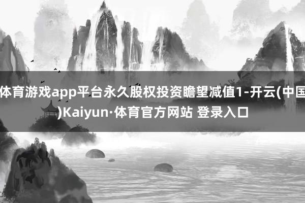 体育游戏app平台永久股权投资瞻望减值1-开云(中国)Kaiyun·体育官方网站 登录入口