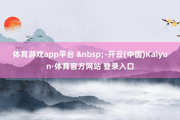 体育游戏app平台 &nbsp;-开云(中国)Kaiyun·体育官方网站 登录入口