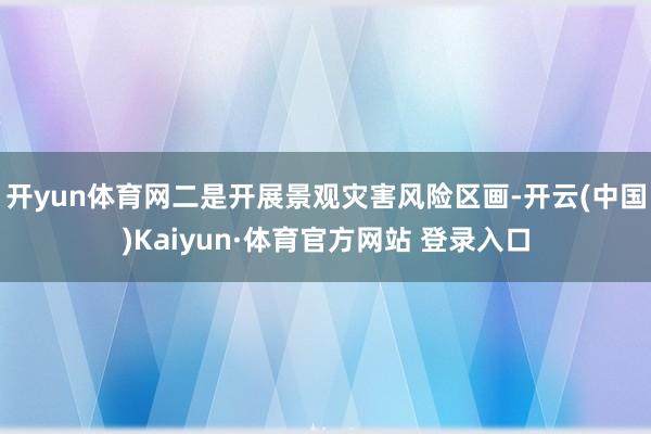 开yun体育网 二是开展景观灾害风险区画-开云(中国)Kaiyun·体育官方网站 登录入口