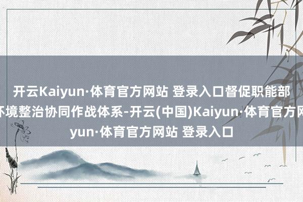 开云Kaiyun·体育官方网站 登录入口督促职能部门建立旅游环境整治协同作战体系-开云(中国)Kaiyun·体育官方网站 登录入口