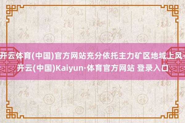 开云体育(中国)官方网站充分依托主力矿区地域上风-开云(中国)Kaiyun·体育官方网站 登录入口