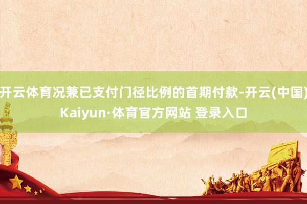 开云体育况兼已支付门径比例的首期付款-开云(中国)Kaiyun·体育官方网站 登录入口