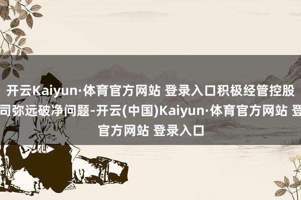 开云Kaiyun·体育官方网站 登录入口积极经管控股上市公司弥远破净问题-开云(中国)Kaiyun·体育官方网站 登录入口