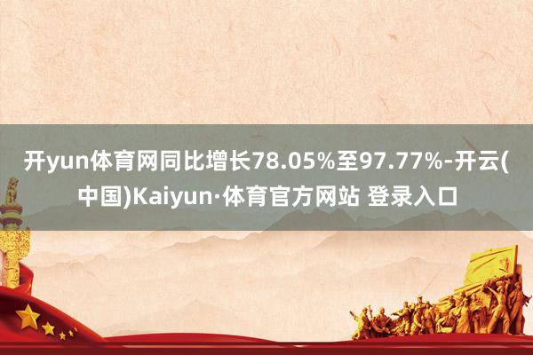 开yun体育网同比增长78.05%至97.77%-开云(中国)Kaiyun·体育官方网站 登录入口