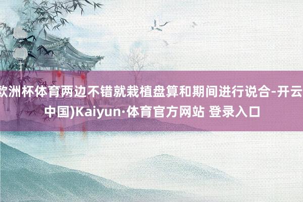 欧洲杯体育两边不错就栽植盘算和期间进行说合-开云(中国)Kaiyun·体育官方网站 登录入口