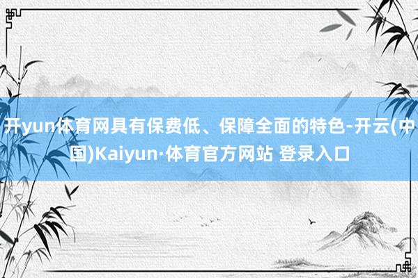 开yun体育网具有保费低、保障全面的特色-开云(中国)Kaiyun·体育官方网站 登录入口