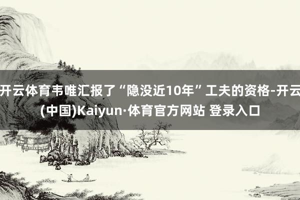 开云体育韦唯汇报了“隐没近10年”工夫的资格-开云(中国)Kaiyun·体育官方网站 登录入口