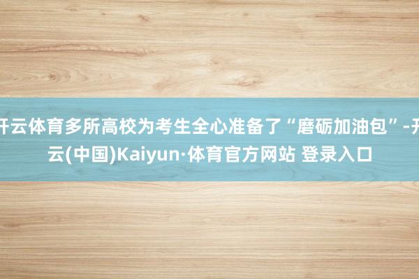 开云体育多所高校为考生全心准备了“磨砺加油包”-开云(中国)Kaiyun·体育官方网站 登录入口