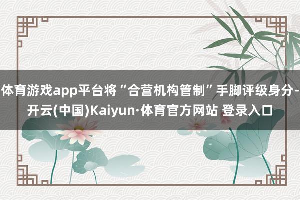 体育游戏app平台将“合营机构管制”手脚评级身分-开云(中国)Kaiyun·体育官方网站 登录入口