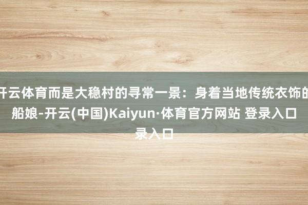 开云体育而是大稳村的寻常一景：身着当地传统衣饰的船娘-开云(中国)Kaiyun·体育官方网站 登录入口