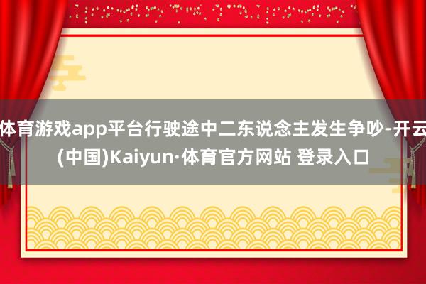 体育游戏app平台行驶途中二东说念主发生争吵-开云(中国)Kaiyun·体育官方网站 登录入口