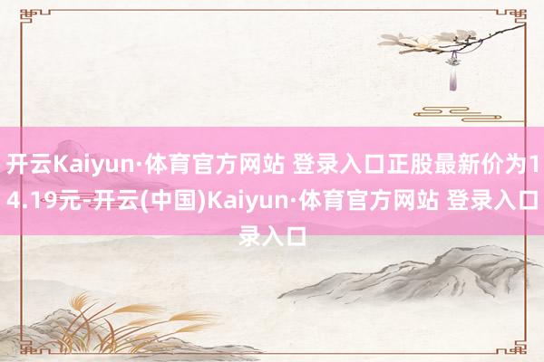 开云Kaiyun·体育官方网站 登录入口正股最新价为14.19元-开云(中国)Kaiyun·体育官方网站 登录入口